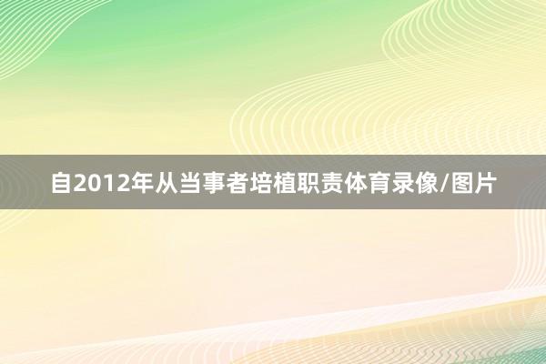 自2012年从当事者培植职责体育录像/图片