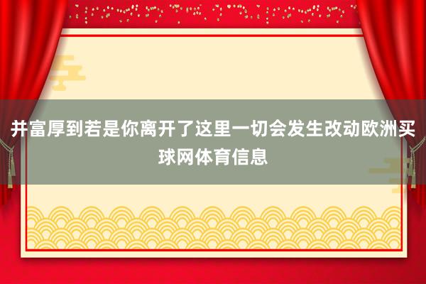 并富厚到若是你离开了这里一切会发生改动欧洲买球网体育信息