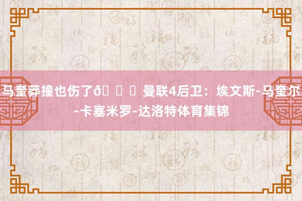 马奎莽撞也伤了😂曼联4后卫：埃文斯-马奎尔-卡塞米罗-达洛特体育集锦