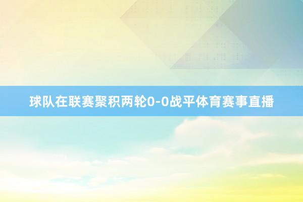 球队在联赛聚积两轮0-0战平体育赛事直播