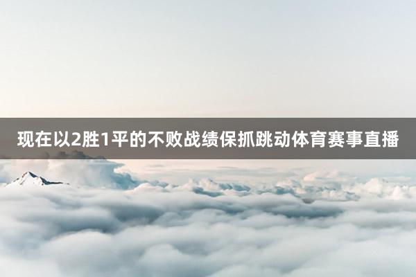 现在以2胜1平的不败战绩保抓跳动体育赛事直播