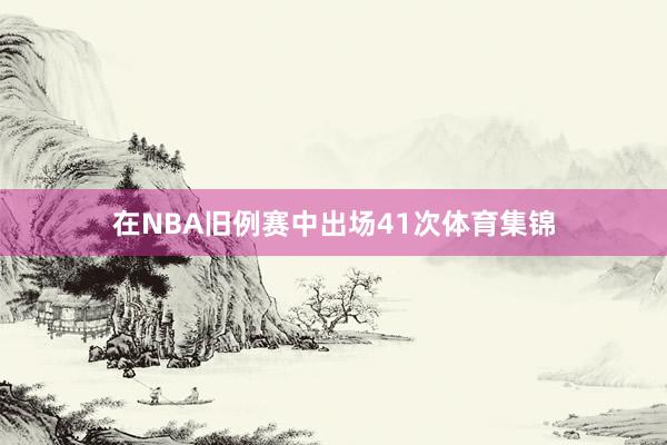 在NBA旧例赛中出场41次体育集锦