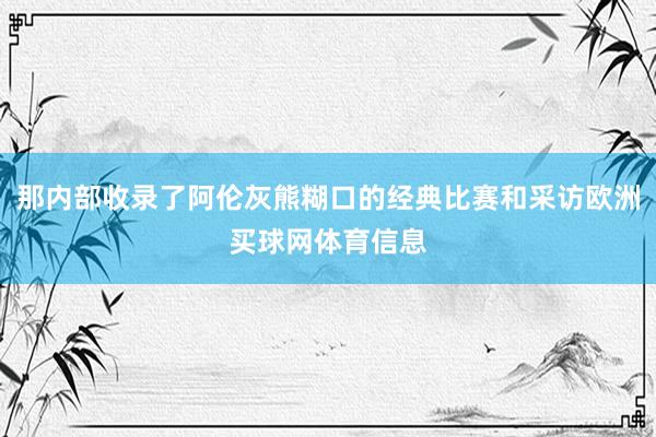 那内部收录了阿伦灰熊糊口的经典比赛和采访欧洲买球网体育信息