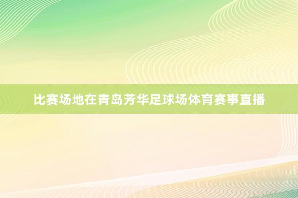 比赛场地在青岛芳华足球场体育赛事直播