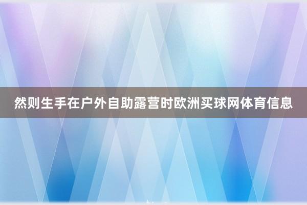 然则生手在户外自助露营时欧洲买球网体育信息