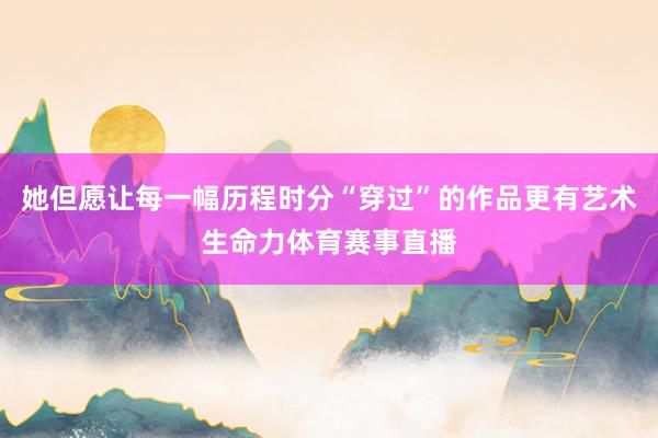 她但愿让每一幅历程时分“穿过”的作品更有艺术生命力体育赛事直播