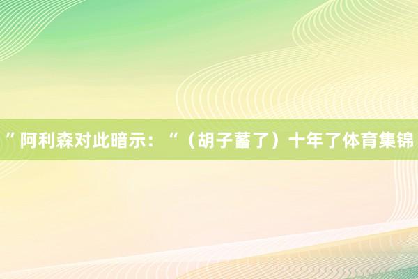 ”阿利森对此暗示：“（胡子蓄了）十年了体育集锦