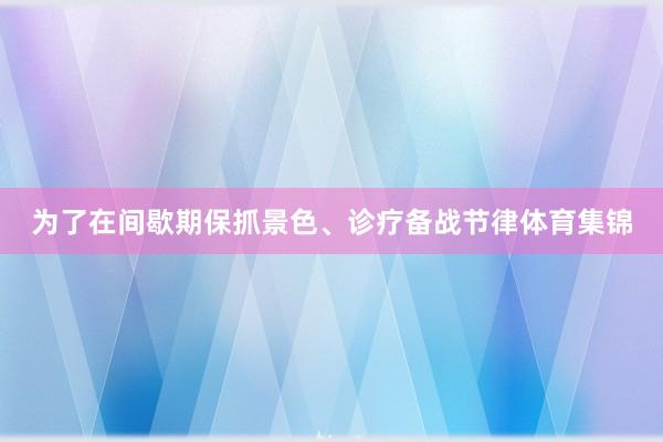 为了在间歇期保抓景色、诊疗备战节律体育集锦