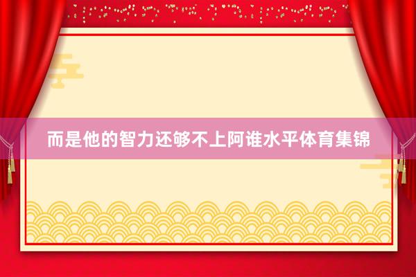 而是他的智力还够不上阿谁水平体育集锦