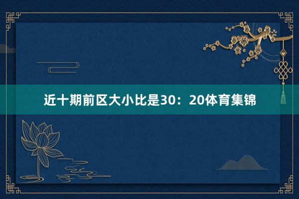 近十期前区大小比是30：20体育集锦