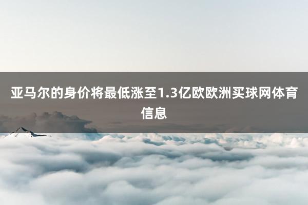 亚马尔的身价将最低涨至1.3亿欧欧洲买球网体育信息