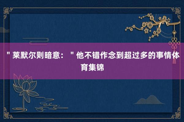 ＂莱默尔则暗意：＂他不错作念到超过多的事情体育集锦