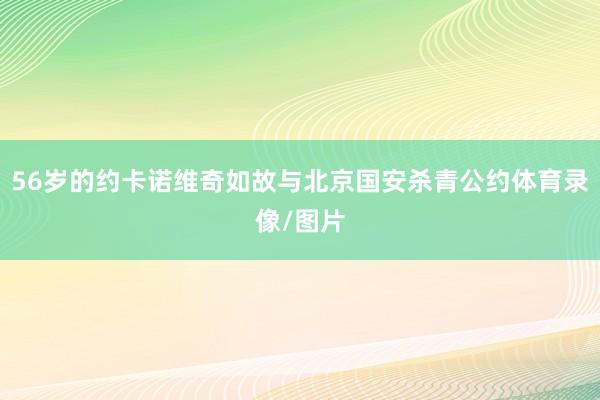 56岁的约卡诺维奇如故与北京国安杀青公约体育录像/图片