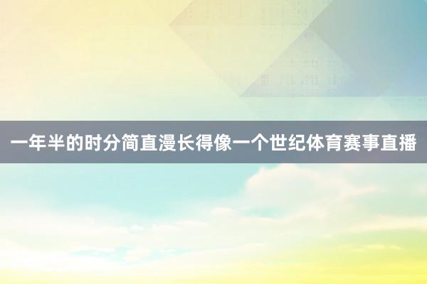 一年半的时分简直漫长得像一个世纪体育赛事直播