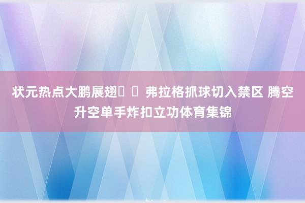 状元热点大鹏展翅✈️弗拉格抓球切入禁区 腾空升空单手炸扣立功体育集锦