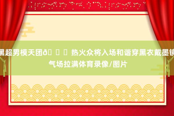 黑超男模天团😎热火众将入场和谐穿黑衣戴墨镜 气场拉满体育录像/图片